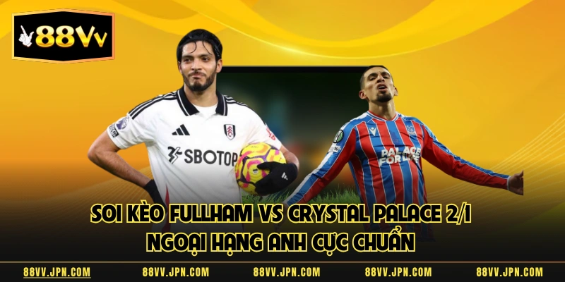 Soi Kèo Fullham Vs Crystal Palace 2/1 Ngoại Hạng Anh Cực Chuẩn 